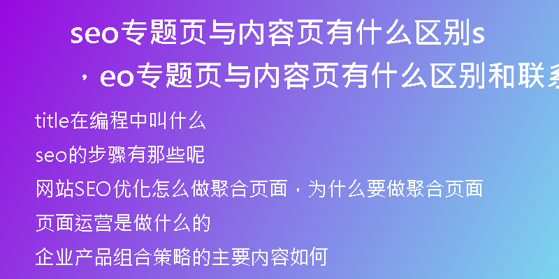 seo專題頁與內(nèi)容頁有什么區(qū)別，seo專題頁與內(nèi)容頁有什么區(qū)別和聯(lián)系